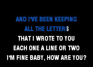 AND I'VE BEEN KEEPING
ALL THE LETTERS
THAT I WROTE TO YOU
EACH ONE A LIHE OR TWO
I'M FIHE BABY, HOW ARE YOU?