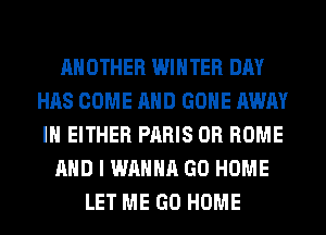 ANOTHER WINTER DAY
HAS COME AND GONE AWAY
IH EITHER PARIS 0R HOME
AND I WANNA GO HOME
LET ME GO HOME