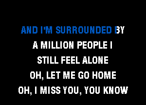 MID I'M SURROUNDED BY
A MILLION PEOPLE I
STILL FEEL ALONE
0H, LET ME GO HOME
OH, I MISS YOU, YOU KNOW