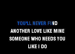 YOU'LL NEVER FIND
ANOTHER LOVE LIKE MINE
SOMEONE WHO NEEDS YOU

LIKE I DO