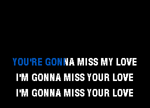 YOU'RE GONNA MISS MY LOVE
I'M GONNA MISS YOUR LOVE
I'M GONNA MISS YOUR LOVE