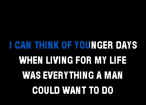 I CAN THINK OF YOUHGER DAYS
WHEN LIVING FOR MY LIFE
WAS EVERYTHING A MAN
COULD WANT TO DO