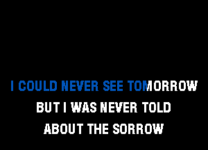 I COULD NEVER SEE TOMORROW
BUT I WAS NEVER TOLD
ABOUT THE SORROW