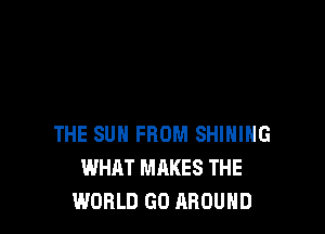 THE SUN FROM SHIHIHG
WHAT MAKES THE
WORLD GO AROUND