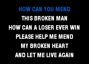 HOW CAN YOU MEHD
THIS BROKEN MAN
HOW CAN A LOSER EVER WIN
PLEASE HELP ME MEHD
MY BROKEN HEART
AND LET ME LIVE AGAIN