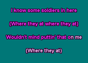 I know some soldiers in here
(Where they at where they at)

Wouldn't mind puttin' that on me

(Where they at)