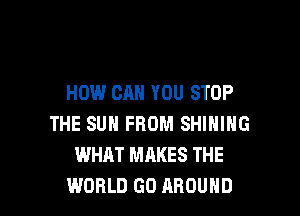 HOW CAN YOU STOP

THE SUN FROM SHIHIHG
WHAT MAKES THE
WORLD GO AROUND