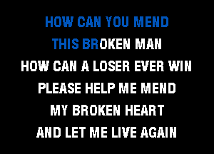 HOW CAN YOU MEHD
THIS BROKEN MAN
HOW CAN A LOSER EVER WIN
PLEASE HELP ME MEHD
MY BROKEN HEART
AND LET ME LIVE AGAIN