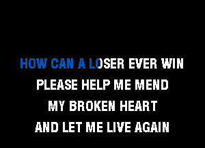 HOW CAN A LOSER EVER WIN
PLEASE HELP ME MEHD
MY BROKEN HEART
AND LET ME LIVE AGAIN