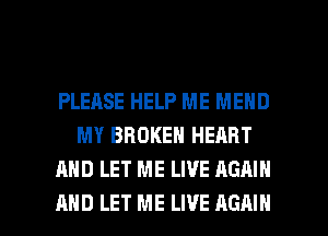 PLEASE HELP ME MEHD
MY BROKEN HEART
AND LET ME LIVE AGAIN

AND LET ME LIVE AGAIN I