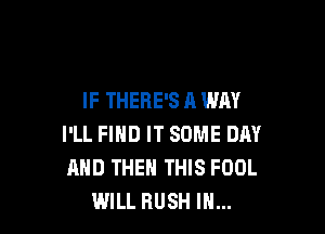 IF THERE'S A WAY

I'LL FIND IT SOME DAY
AND THEN THIS FOOL
WILL RUSH IN...