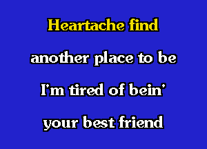 Heartache find
another place to be
I'm tired of bein'

your best friend