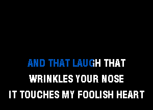 AND THAT LAUGH THAT
WRIHKLES YOUR HOSE
IT TOUCHES MY FOOLISH HEART