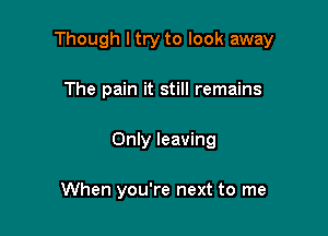 Though I try to look away

The pain it still remains
Only leaving

When you're next to me