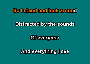 So I stand and look around
Distracted by the sounds

0f everyone

And everything I see