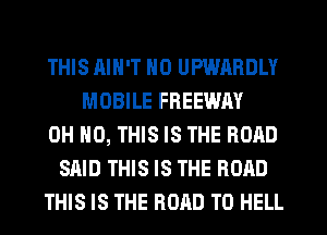 THIS AIN'T N0 UPWARDLY
MOBILE FREEWAY
OH NO, THIS IS THE ROAD
SAID THIS IS THE ROAD
THIS IS THE ROAD TO HELL