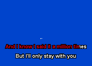 And I know I said it a million times

But I'll only stay with you