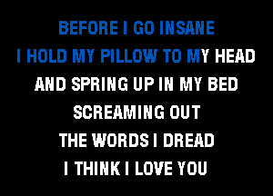 BEFORE I GO IIISIIIIE
I HOLD MY PILLOW TO MY HEAD
MID SPRING UP III MY BED
SCREAMIIIG OUT
THE WORDS I DREIID
I THIIIKI LOVE YOU