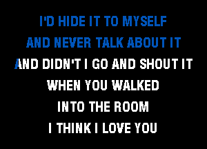 I'D HIDE IT TO MYSELF
AND NEVER TALK ABOUT IT
AND DlDH'TI GO AND SHOUT IT
WHEN YOU WALKED
INTO THE ROOM
I THIHKI LOVE YOU