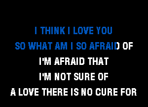 I THIHKI LOVE YOU
SO WHAT AM I SO AFRAID 0F
I'M AFRAID THAT
I'M NOT SURE OF
A LOVE THERE IS NO CURE FOR