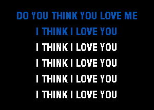 DO YOU THINK YOU LOVE ME
I THIIIKI LOVE YOU
I THIIIKI LOVE YOU
I THIIIKI LOVE YOU
I THIIIKI LOVE YOU
I THIIIKI LOVE YOU