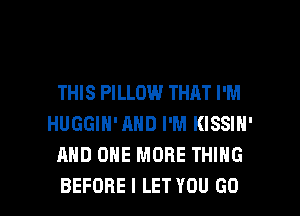 THIS PILLOW THAT I'M
HUGGIN'AND I'M KISSIN'
AND ONE MORE THING

BEFORE I LET YOU GO l