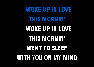 IWOKE UP IN LOVE
THIS MORNIN'
IWOKE UP IN LOVE
THIS MORNIN'
WENT TO SLEEP

WITH YOU ON MY MIND l