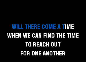 WILL THERE COME A TIME
WHEN WE CAN FIND THE TIME
TO REACH OUT
FOR ONE ANOTHER