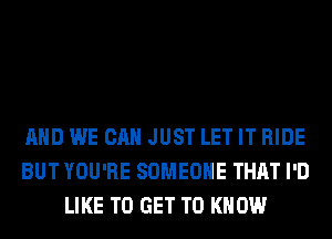 AND WE CAN JUST LET IT RIDE
BUT YOU'RE SOMEONE THAT I'D
LIKE TO GET TO KNOW