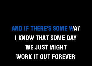 AND IF THERE'S SOME WAY
I KNOW THAT SOME DAY
WE JUST MIGHT
WORK IT OUT FOREVER