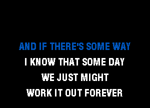 AND IF THERE'S SOME WAY
I KNOW THAT SOME DAY
WE JUST MIGHT
WORK IT OUT FOREVER