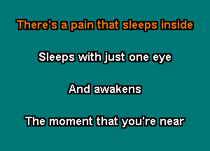 There's a pain that sleeps inside
Sleeps with just one eye

And awakens

The moment that you're near