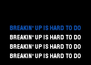 BREAKIH' UP IS HARD TO DO
BREAKIH' UP IS HARD TO DO
BREAKIH' UP IS HARD TO DO
BREAKIH' UP IS HARD TO DO