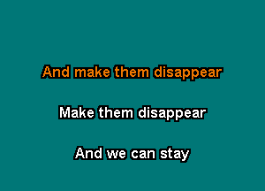 And make them disappear

Make them disappear

And we can stay