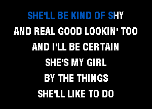 SHE'LL BE KIND OF SHY
AND RERL GOOD LOOKIH' T00
AND I'LL BE CERTAIN
SHE'S MY GIRL
BY THE THINGS
SHE'LL LIKE TO DO
