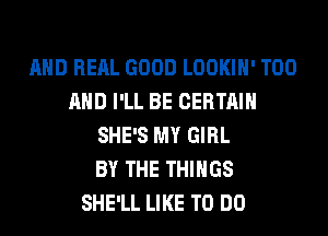 AND RERL GOOD LOOKIH' T00
AND I'LL BE CERTAIN
SHE'S MY GIRL
BY THE THINGS
SHE'LL LIKE TO DO