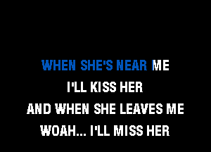 WHEN SHE'S HEAR ME
I'LL KISS HER
AND WHEN SHE LEAVES ME
WOAH... I'LL MISS HER