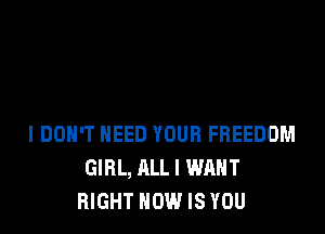 I DON'T NEED YOUR FREEDOM
GIRL, ALL I WANT
RIGHT HOW IS YOU