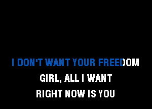 I DON'T WRHT YOUR FREEDOM
GIRL, ALL I WANT
RIGHT HOW IS YOU