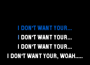 I DON'T WANT YOUR...
I DON'T WANT YOUR...
I DON'T WANT YOUR...
I DON'T WANT YOUR, WOAH .....