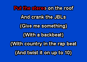 Put the stereo on the roof
And crank the JBLs
(Give me something)

(With a backbeat)

(With country in the rap beat
(And twist it on up to 10)