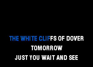 THE WHITE CLIFFS 0F DOVER
TOMORROW
JUST YOU WAIT AND SEE