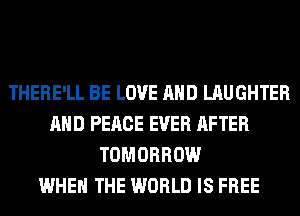 THERE'LL BE LOVE AND LAUGHTER
AND PEACE EVER AFTER
TOMORROW
WHEN THE WORLD IS FREE