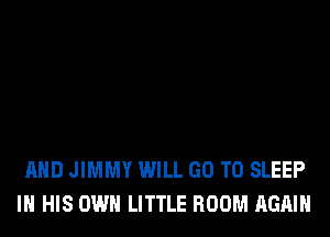 AND JIMMY WILL GO TO SLEEP
IN HIS OWN LITTLE ROOM AGAIN