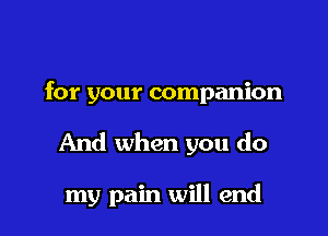 for your companion

And when you do

my pain will end