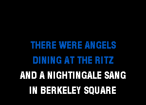 THERE WERE RNGELS
DINING AT THE BITZ
AND A HIGHTINGALE SANG
IH BERKELEY SQUARE