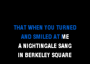 THAT WHEN YOU TURNED
AND SMILED AT ME
A HIGHTINGALE SANG
IH BERKELEY SQUARE