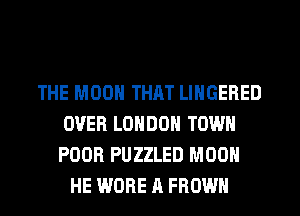 THE MOON THRT LINGERED
OVER LONDON TOWN
POOR PUZZLED MOON

HE WDRE A FROWH