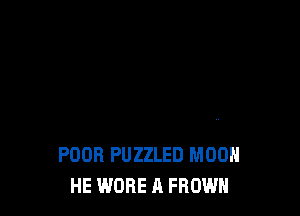 POOR PUZZLED MOON
HE WORE A FROWH