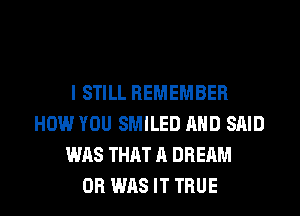 I STILL REMEMBER
HOW YOU SMILED AND SAID
WAS THAT A DREAM
0R WAS IT TRUE
